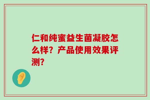仁和纯蜜益生菌凝胶怎么样？产品使用效果评测？