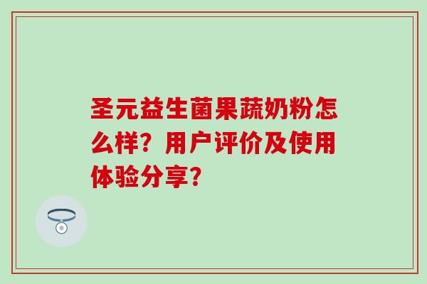 圣元益生菌果蔬奶粉怎么样？用户评价及使用体验分享？