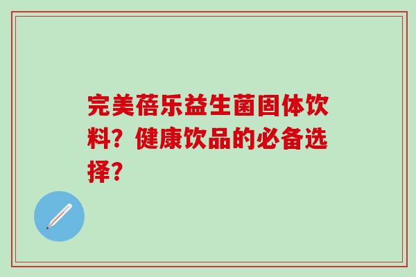 完美蓓乐益生菌固体饮料？健康饮品的必备选择？