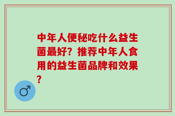 中年人便秘吃什么益生菌最好？推荐中年人食用的益生菌品牌和效果？