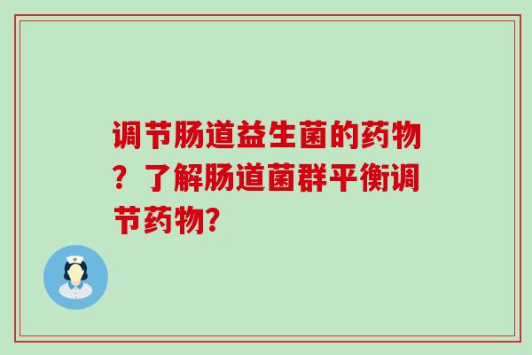 调节肠道益生菌的药物？了解肠道菌群平衡调节药物？