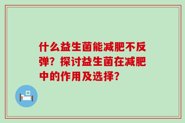 什么益生菌能减肥不反弹？探讨益生菌在减肥中的作用及选择？