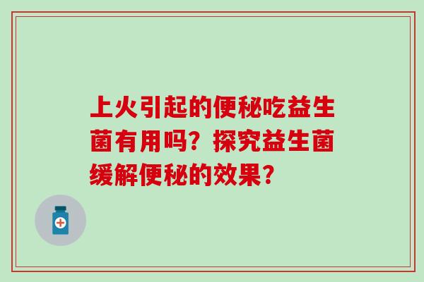 上火引起的便秘吃益生菌有用吗？探究益生菌缓解便秘的效果？