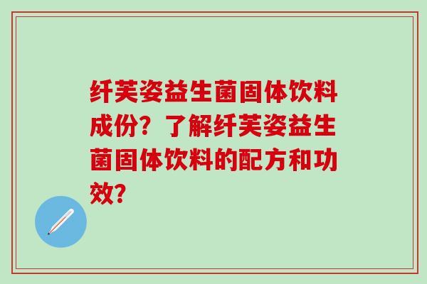 纤芙姿益生菌固体饮料成份？了解纤芙姿益生菌固体饮料的配方和功效？