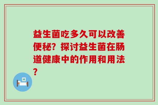 益生菌吃多久可以改善便秘？探讨益生菌在肠道健康中的作用和用法？