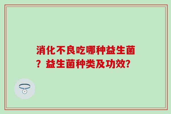 消化不良吃哪种益生菌？益生菌种类及功效？