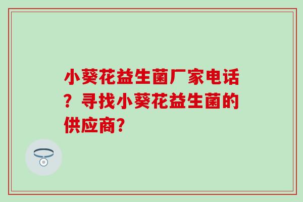 小葵花益生菌厂家电话？寻找小葵花益生菌的供应商？