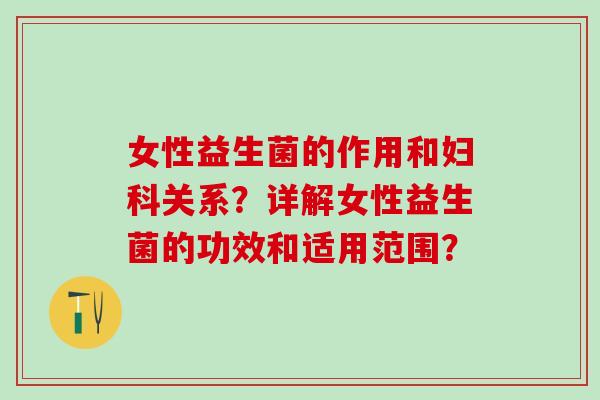 女性益生菌的作用和妇科关系？详解女性益生菌的功效和适用范围？