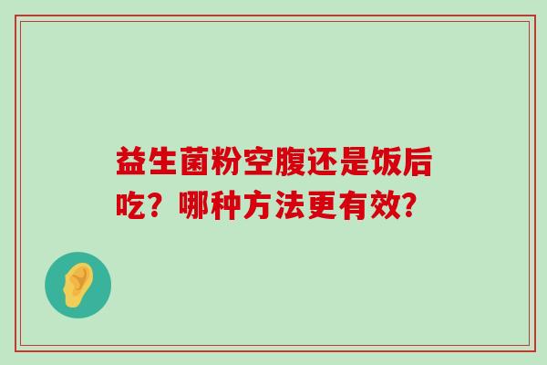 益生菌粉空腹还是饭后吃？哪种方法更有效？