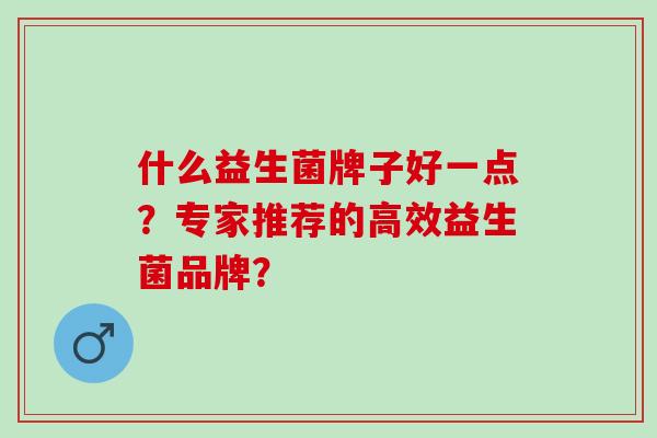 什么益生菌牌子好一点？专家推荐的高效益生菌品牌？