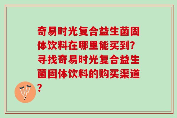 奇易时光复合益生菌固体饮料在哪里能买到？寻找奇易时光复合益生菌固体饮料的购买渠道？