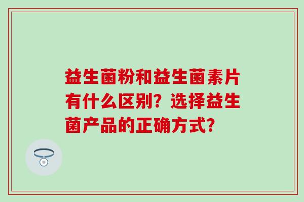 益生菌粉和益生菌素片有什么区别？选择益生菌产品的正确方式？