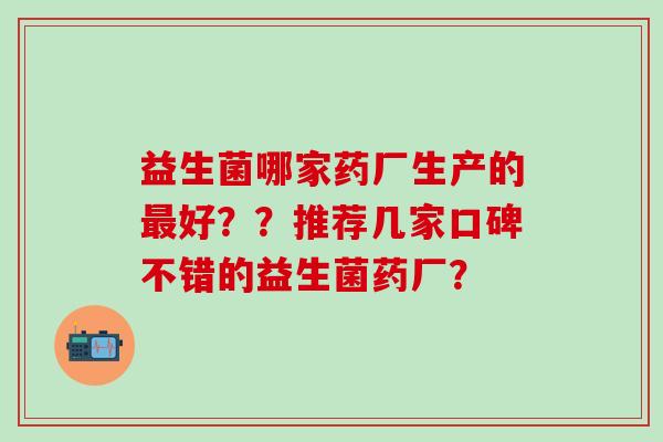 益生菌哪家药厂生产的最好？？推荐几家口碑不错的益生菌药厂？