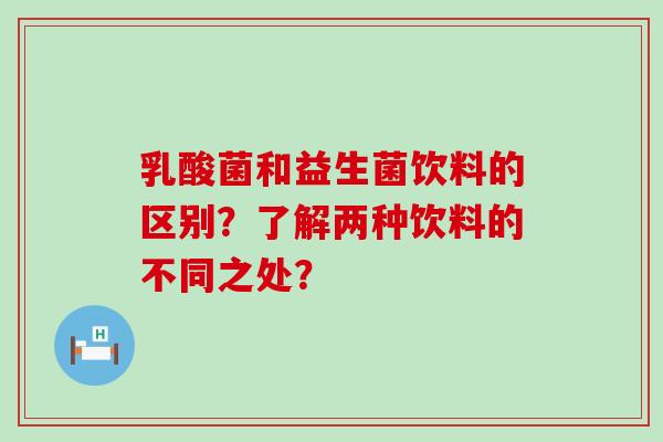 乳酸菌和益生菌饮料的区别？了解两种饮料的不同之处？