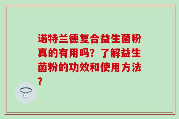 诺特兰德复合益生菌粉真的有用吗？了解益生菌粉的功效和使用方法？