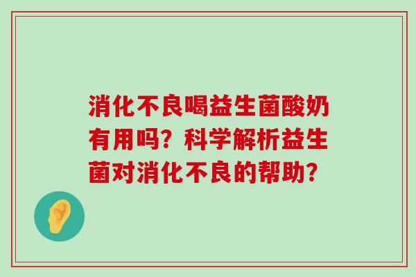 消化不良喝益生菌酸奶有用吗？科学解析益生菌对消化不良的帮助？