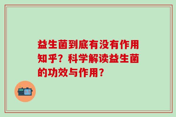益生菌到底有没有作用知乎？科学解读益生菌的功效与作用？