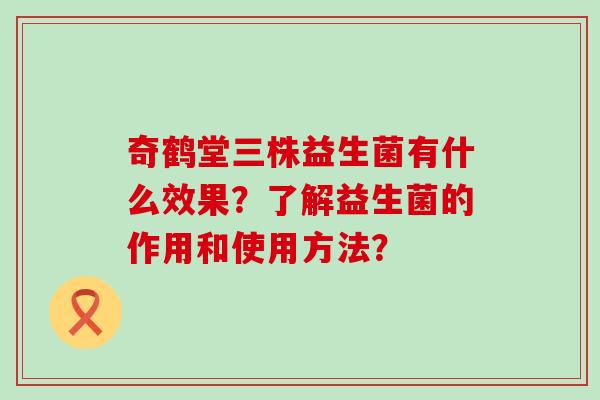 奇鹤堂三株益生菌有什么效果？了解益生菌的作用和使用方法？
