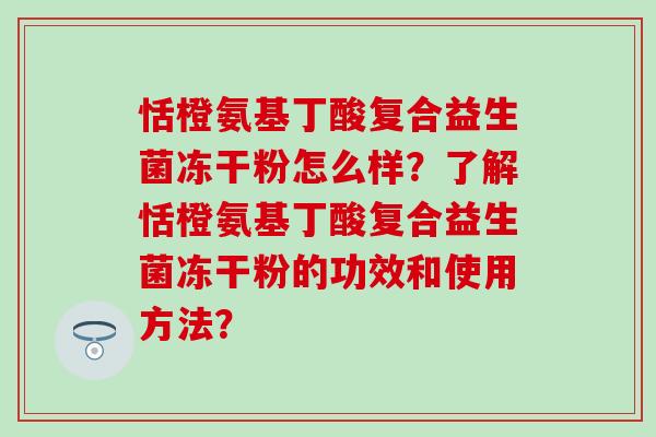 恬橙氨基丁酸复合益生菌冻干粉怎么样？了解恬橙氨基丁酸复合益生菌冻干粉的功效和使用方法？