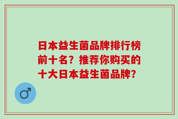 日本益生菌品牌排行榜前十名？推荐你购买的十大日本益生菌品牌？