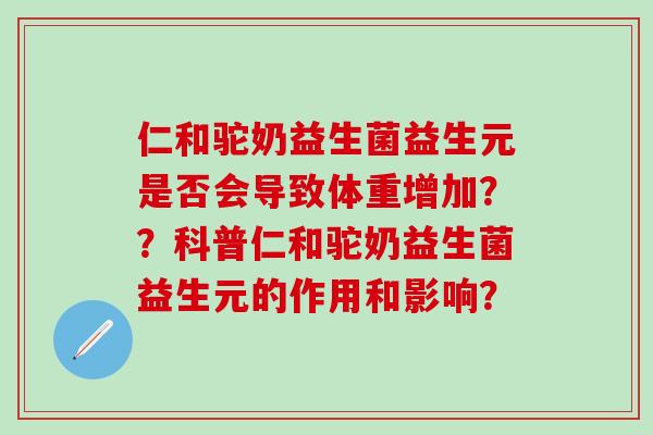 仁和驼奶益生菌益生元是否会导致体重增加？？科普仁和驼奶益生菌益生元的作用和影响？