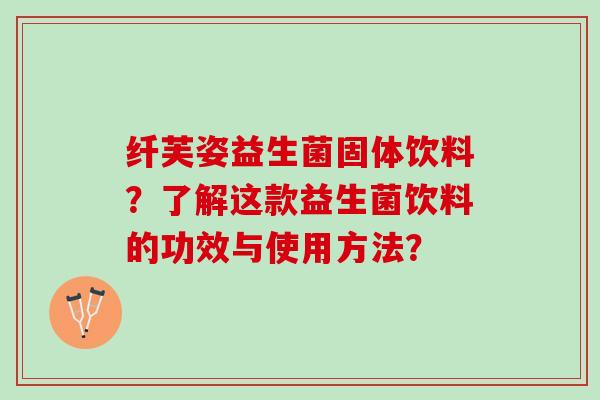 纤芙姿益生菌固体饮料？了解这款益生菌饮料的功效与使用方法？