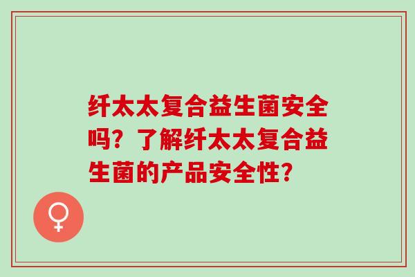 纤太太复合益生菌安全吗？了解纤太太复合益生菌的产品安全性？