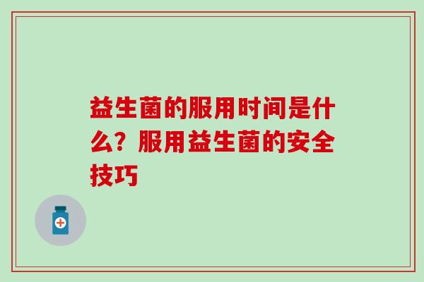 益生菌的服用时间是什么？服用益生菌的安全技巧