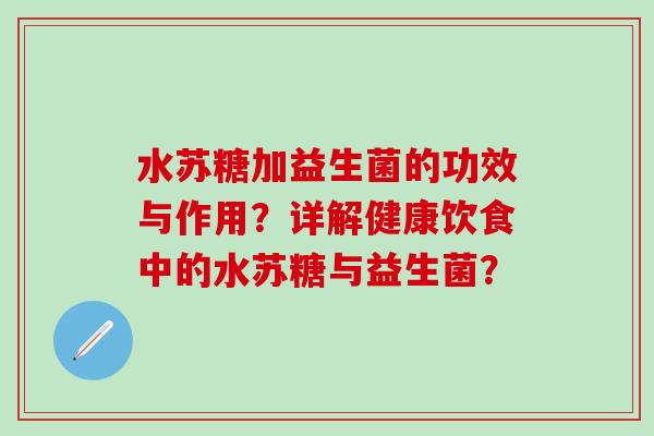 水苏糖加益生菌的功效与作用？详解健康饮食中的水苏糖与益生菌？