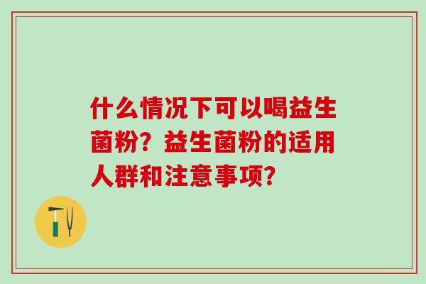 什么情况下可以喝益生菌粉？益生菌粉的适用人群和注意事项？