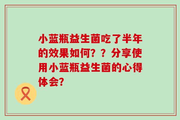 小蓝瓶益生菌吃了半年的效果如何？？分享使用小蓝瓶益生菌的心得体会？