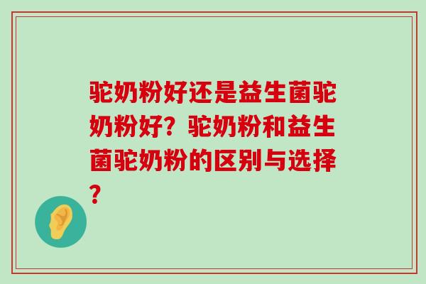 驼奶粉好还是益生菌驼奶粉好？驼奶粉和益生菌驼奶粉的区别与选择？