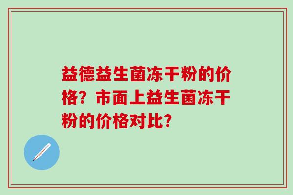 益德益生菌冻干粉的价格？市面上益生菌冻干粉的价格对比？