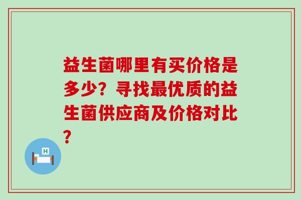益生菌哪里有买价格是多少？寻找最优质的益生菌供应商及价格对比？