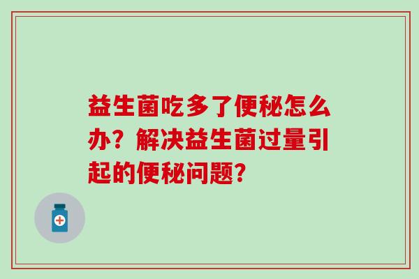 益生菌吃多了便秘怎么办？解决益生菌过量引起的便秘问题？