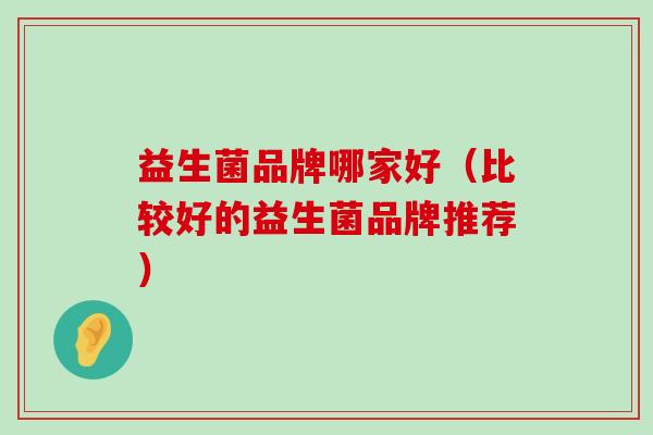 益生菌品牌哪家好（比较好的益生菌品牌推荐）
