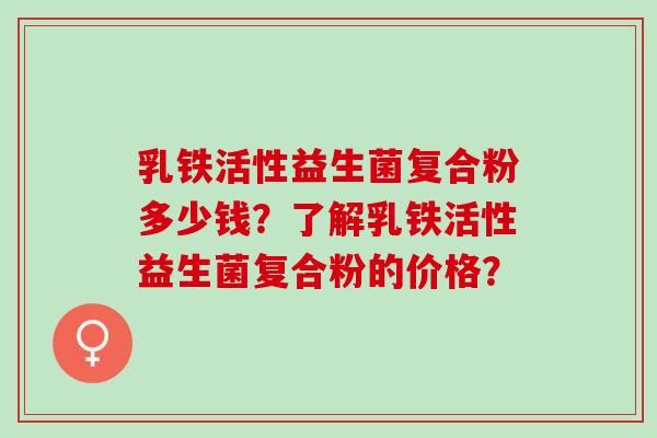 乳铁活性益生菌复合粉多少钱？了解乳铁活性益生菌复合粉的价格？
