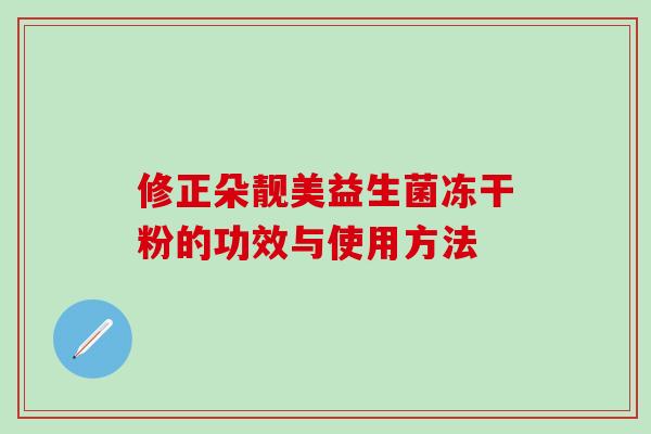 修正朵靓美益生菌冻干粉的功效与使用方法