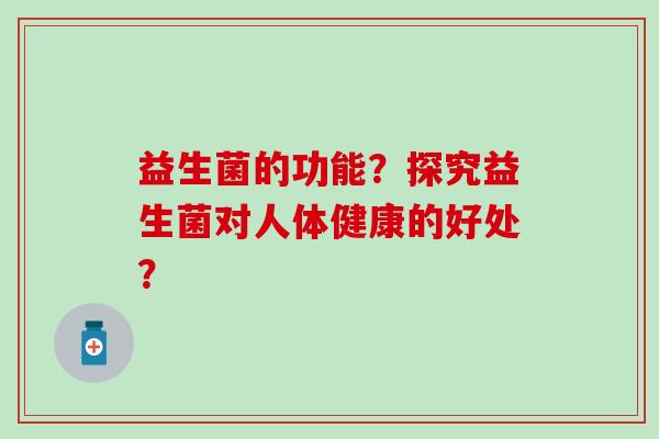 益生菌的功能？探究益生菌对人体健康的好处？