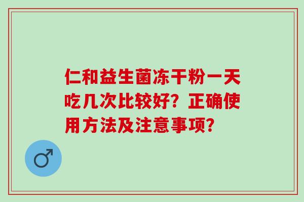 仁和益生菌冻干粉一天吃几次比较好？正确使用方法及注意事项？