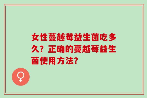 女性蔓越莓益生菌吃多久？正确的蔓越莓益生菌使用方法？