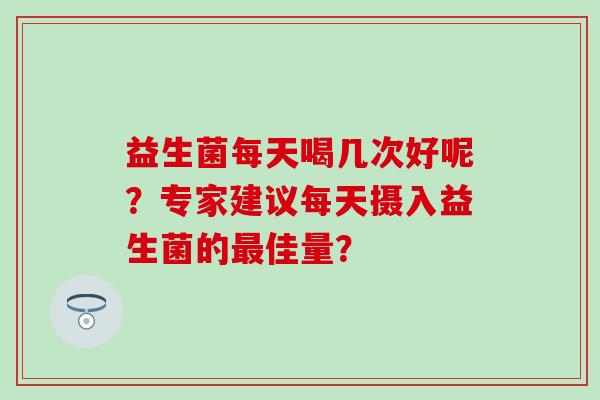 益生菌每天喝几次好呢？专家建议每天摄入益生菌的最佳量？