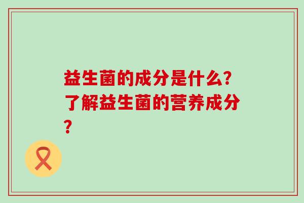 益生菌的成分是什么？了解益生菌的营养成分？