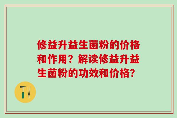 修益升益生菌粉的价格和作用？解读修益升益生菌粉的功效和价格？