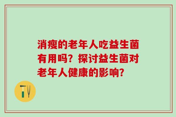 消瘦的老年人吃益生菌有用吗？探讨益生菌对老年人健康的影响？