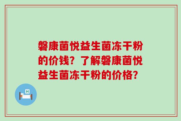 磐康菌悦益生菌冻干粉的价钱？了解磐康菌悦益生菌冻干粉的价格？