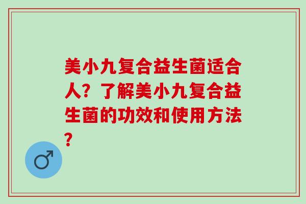 美小九复合益生菌适合人？了解美小九复合益生菌的功效和使用方法？