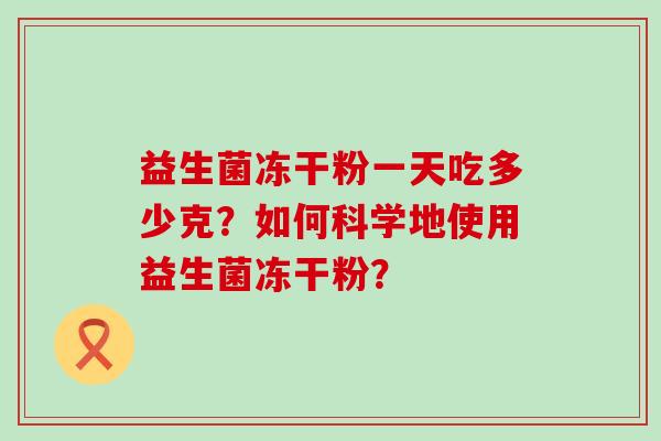 益生菌冻干粉一天吃多少克？如何科学地使用益生菌冻干粉？