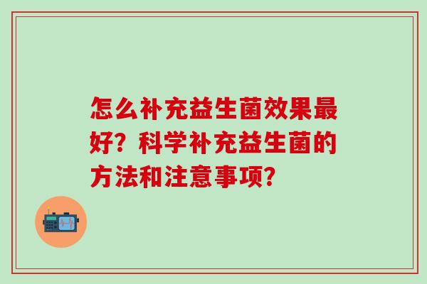 怎么补充益生菌效果最好？科学补充益生菌的方法和注意事项？