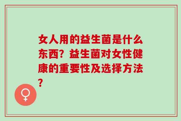 女人用的益生菌是什么东西？益生菌对女性健康的重要性及选择方法？